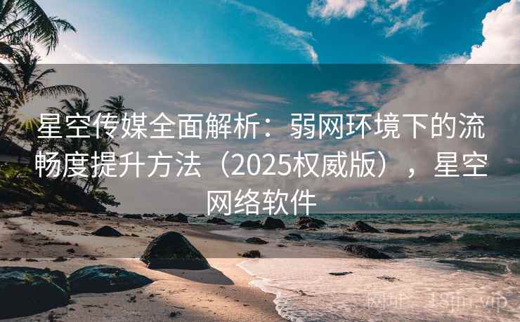 星空传媒全面解析：弱网环境下的流畅度提升方法（2025权威版），星空网络软件