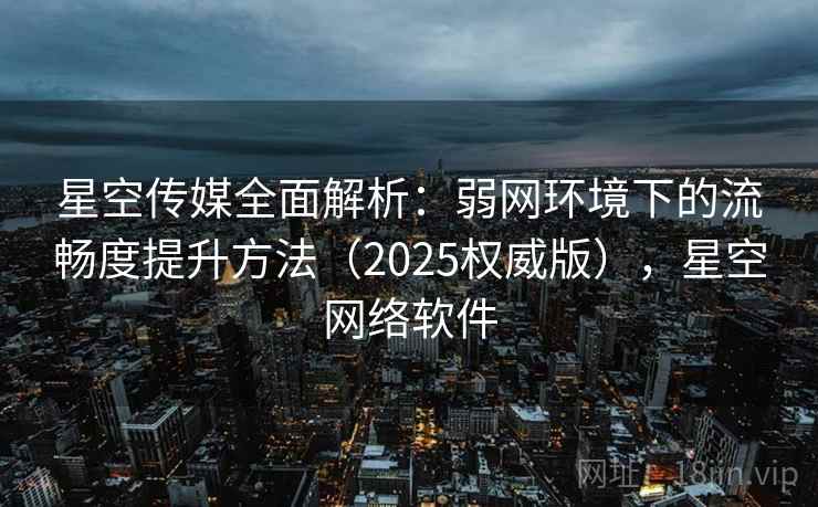 星空传媒全面解析：弱网环境下的流畅度提升方法（2025权威版），星空网络软件