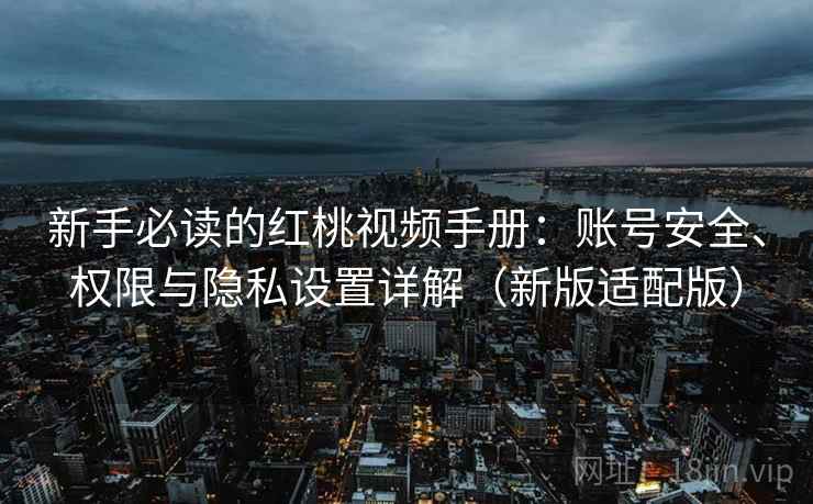 新手必读的红桃视频手册:账号安全、权限与隐私设置详解(新版适配版) 新手必读的红桃视频手册:账号安全、权限与隐私设置详解(新版适配版)