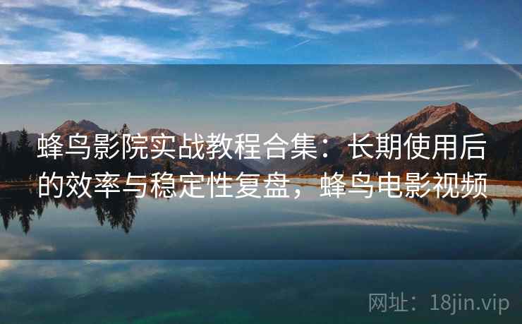 蜂鸟影院实战教程合集：长期使用后的效率与稳定性复盘，蜂鸟电影视频