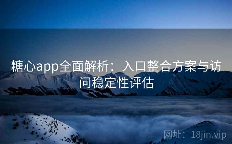 糖心app全面解析：入口整合方案与访问稳定性评估