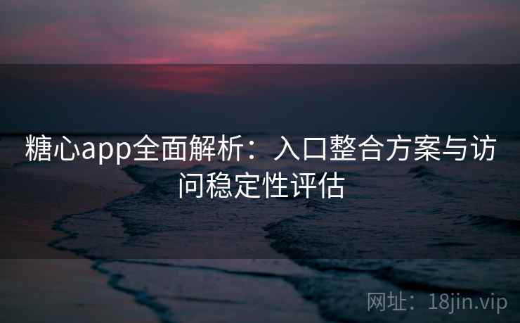 糖心app全面解析:入口整合方案与访问稳定性评估 糖心app全面解析:入口整合方案与访问稳定性评估