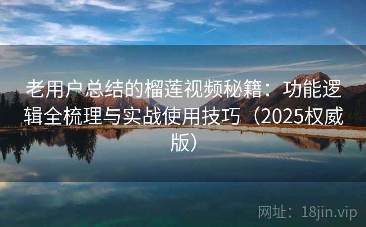 老用户总结的榴莲视频秘籍：功能逻辑全梳理与实战使用技巧（2025权威版）