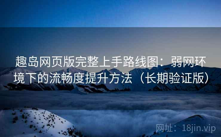 趣岛网页版完整上手路线图:弱网环境下的流畅度提升方法(长期验证版) 趣岛网页版完整上手路线图:弱网环境下的流畅度提升方法(长期验证版)