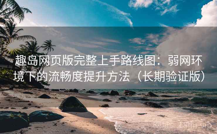 趣岛网页版完整上手路线图：弱网环境下的流畅度提升方法（长期验证版）