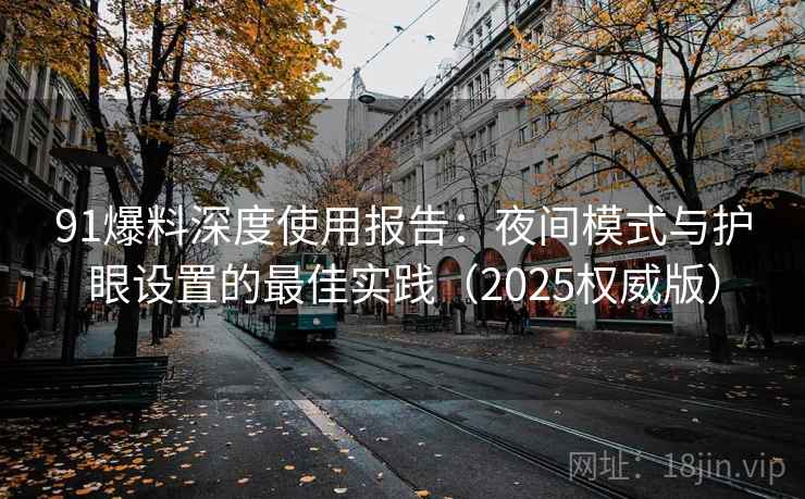 91爆料深度使用报告:夜间模式与护眼设置的最佳实践(2025权威版) 91爆料深度使用报告:夜间模式与护眼设置的最佳实践(2025权威版)