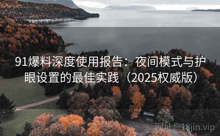 91爆料深度使用报告:夜间模式与护眼设置的最佳实践(2025权威版) 91爆料深度使用报告:夜间模式与护眼设置的最佳实践(2025权威版)