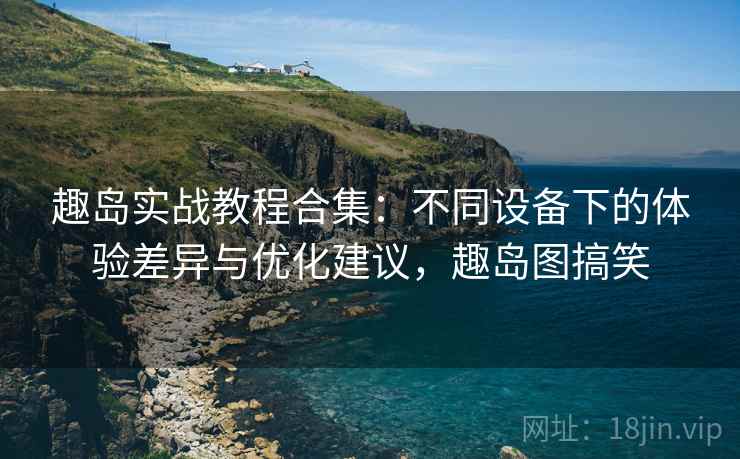 趣岛实战教程合集：不同设备下的体验差异与优化建议，趣岛图搞笑