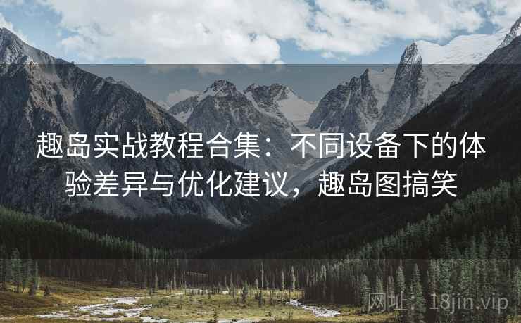 趣岛实战教程合集：不同设备下的体验差异与优化建议，趣岛图搞笑