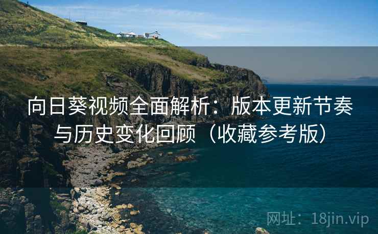 向日葵视频全面解析：版本更新节奏与历史变化回顾（收藏参考版）