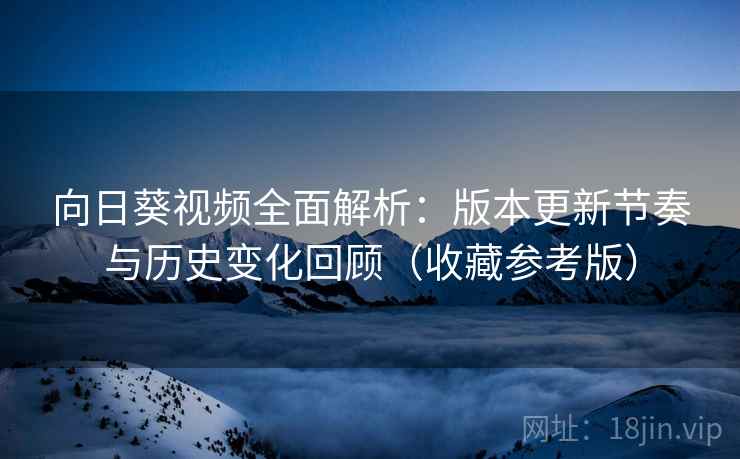向日葵视频全面解析:版本更新节奏与历史变化回顾(收藏参考版) 向日葵视频全面解析:版本更新节奏与历史变化回顾(收藏参考版)