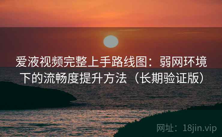 爱液视频完整上手路线图：弱网环境下的流畅度提升方法（长期验证版）