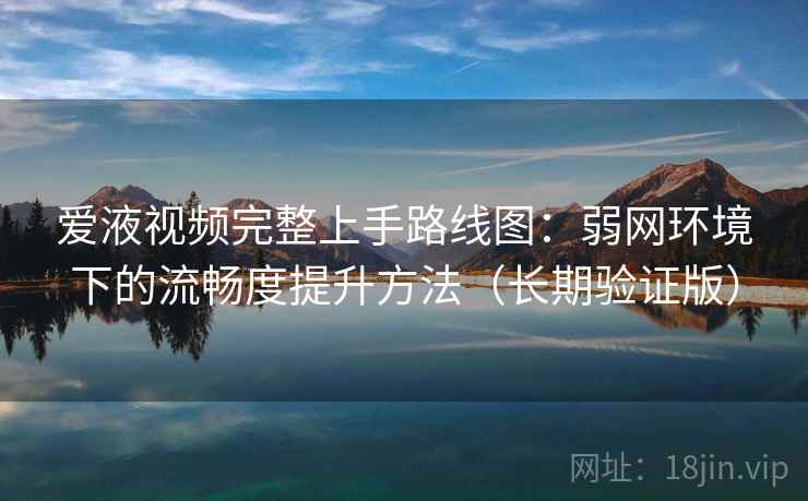 爱液视频完整上手路线图：弱网环境下的流畅度提升方法（长期验证版）