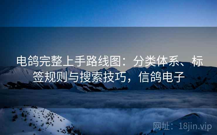 电鸽完整上手路线图:分类体系、标签规则与搜索技巧,信鸽电子 电鸽完整上手路线图:分类体系、标签规则与搜索技巧,信鸽电子