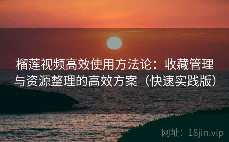 榴莲视频高效使用方法论：收藏管理与资源整理的高效方案（快速实践版）
