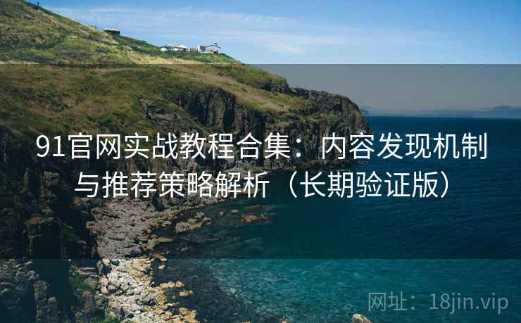 91官网实战教程合集：内容发现机制与推荐策略解析（长期验证版）
