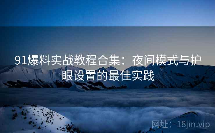 91爆料实战教程合集:夜间模式与护眼设置的最佳实践 91爆料实战教程合集:夜间模式与护眼设置的最佳实践