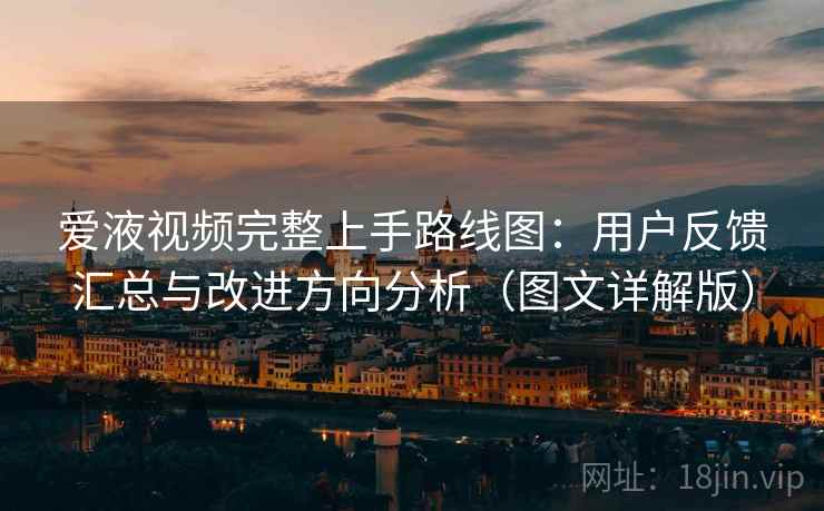爱液视频完整上手路线图:用户反馈汇总与改进方向分析(图文详解版) 爱液视频完整上手路线图:用户反馈汇总与改进方向分析(图文详解版)