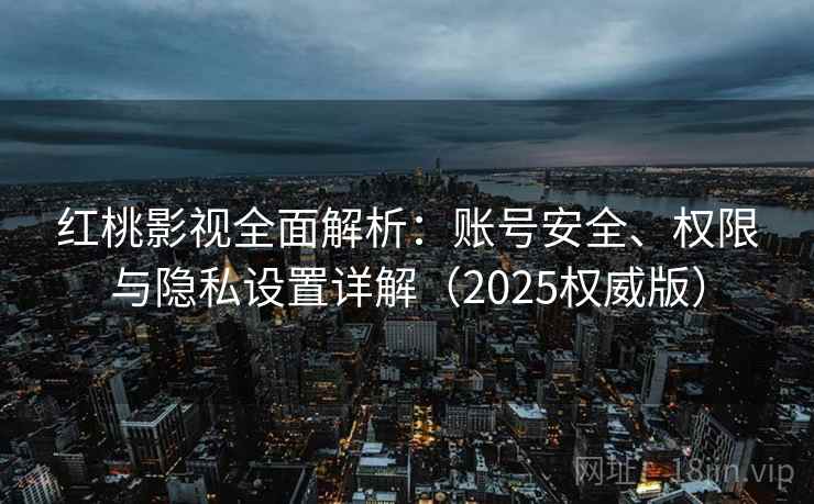 红桃影视全面解析:账号安全、权限与隐私设置详解(2025权威版) 红桃影视全面解析:账号安全、权限与隐私设置详解(2025权威版)