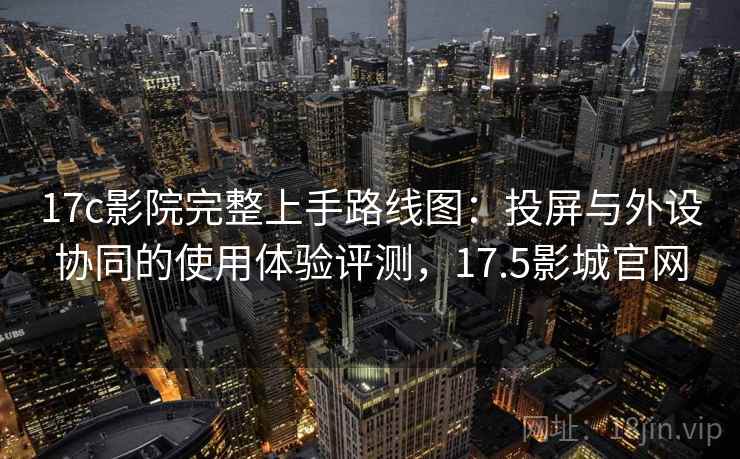 17c影院完整上手路线图：投屏与外设协同的使用体验评测，17.5影城官网