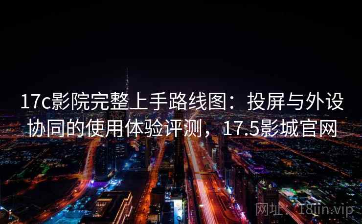 17c影院完整上手路线图：投屏与外设协同的使用体验评测，17.5影城官网