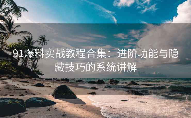 91爆料实战教程合集:进阶功能与隐藏技巧的系统讲解 91爆料实战教程合集:进阶功能与隐藏技巧的系统讲解