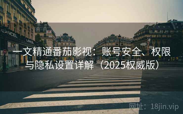一文精通番茄影视：账号安全、权限与隐私设置详解（2025权威版）