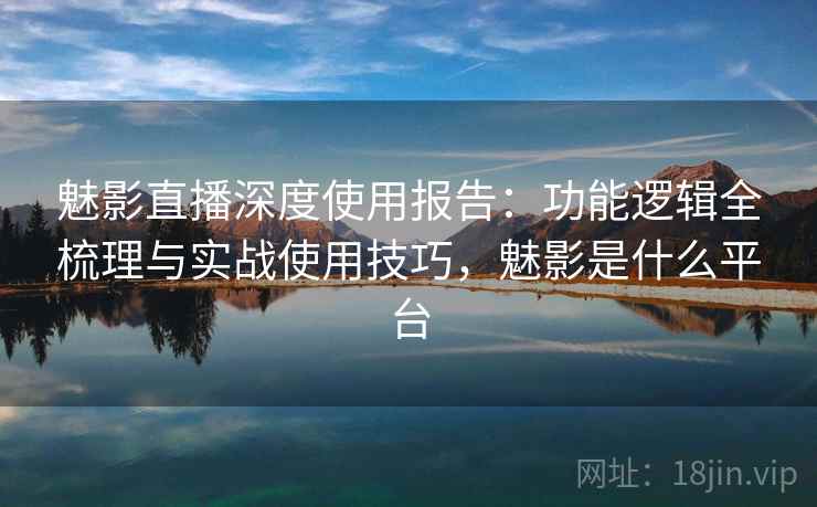 魅影直播深度使用报告：功能逻辑全梳理与实战使用技巧，魅影是什么平台