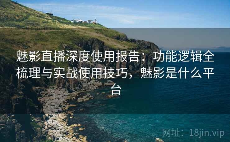 魅影直播深度使用报告:功能逻辑全梳理与实战使用技巧,魅影是什么平台 魅影直播深度使用报告:功能逻辑全梳理与实战使用技巧,魅影是什么平台