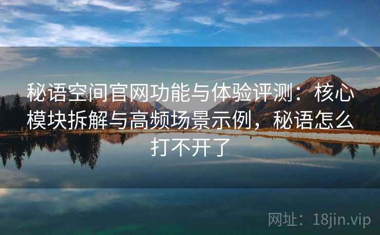 秘语空间官网功能与体验评测：核心模块拆解与高频场景示例，秘语怎么打不开了