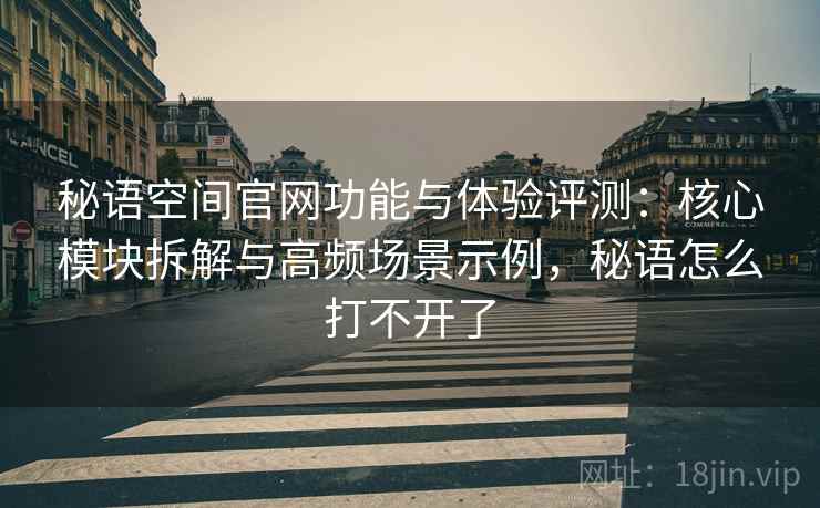 秘语空间官网功能与体验评测:核心模块拆解与高频场景示例,秘语怎么打不开了 秘语空间官网功能与体验评测:核心模块拆解与高频场景示例,秘语怎么打不开了