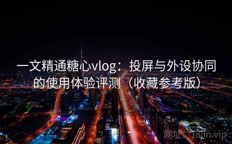 一文精通糖心vlog：投屏与外设协同的使用体验评测（收藏参考版）