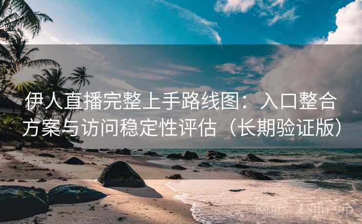 伊人直播完整上手路线图：入口整合方案与访问稳定性评估（长期验证版）