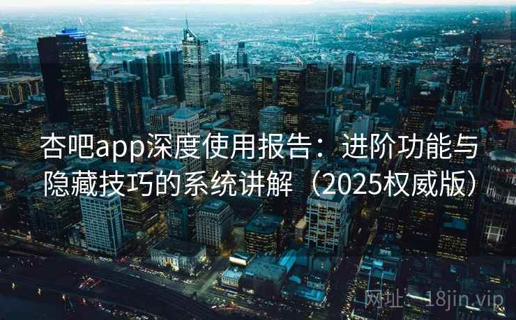 杏吧app深度使用报告:进阶功能与隐藏技巧的系统讲解(2025权威版) 杏吧app深度使用报告:进阶功能与隐藏技巧的系统讲解(2025权威版)