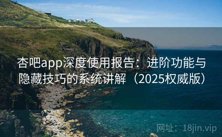 杏吧app深度使用报告:进阶功能与隐藏技巧的系统讲解(2025权威版) 杏吧app深度使用报告:进阶功能与隐藏技巧的系统讲解(2025权威版)