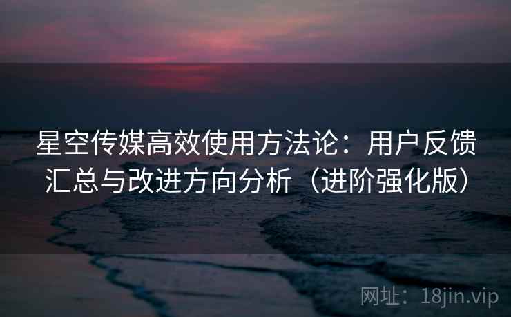 星空传媒高效使用方法论:用户反馈汇总与改进方向分析(进阶强化版) 星空传媒高效使用方法论:用户反馈汇总与改进方向分析(进阶强化版)