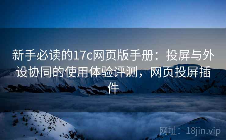 新手必读的17c网页版手册：投屏与外设协同的使用体验评测，网页投屏插件