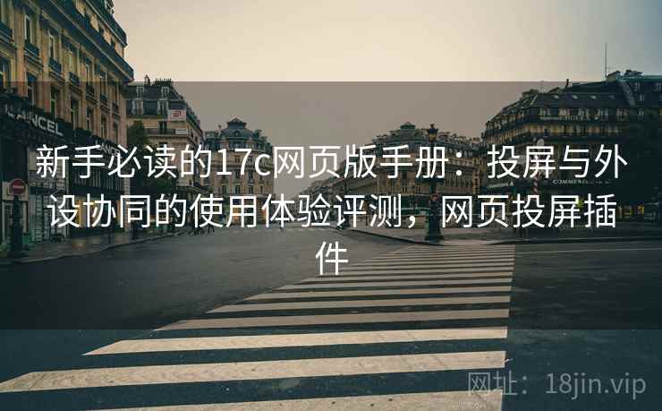 新手必读的17c网页版手册：投屏与外设协同的使用体验评测，网页投屏插件