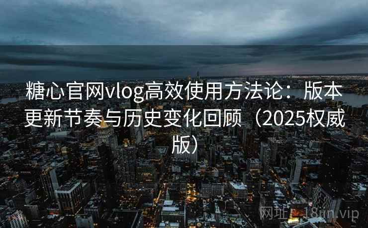 糖心官网vlog高效使用方法论：版本更新节奏与历史变化回顾（2025权威版）