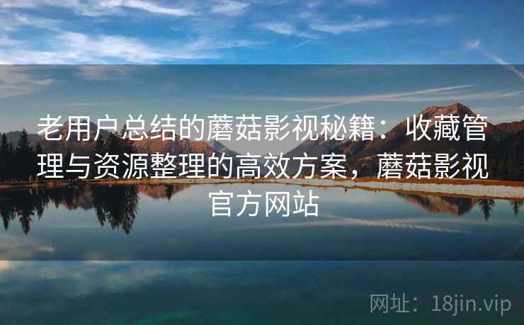 老用户总结的蘑菇影视秘籍：收藏管理与资源整理的高效方案，蘑菇影视官方网站