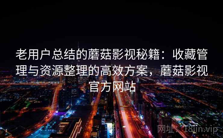 老用户总结的蘑菇影视秘籍:收藏管理与资源整理的高效方案,蘑菇影视官方网站 老用户总结的蘑菇影视秘籍:收藏管理与资源整理的高效方案,蘑菇影视官方网站