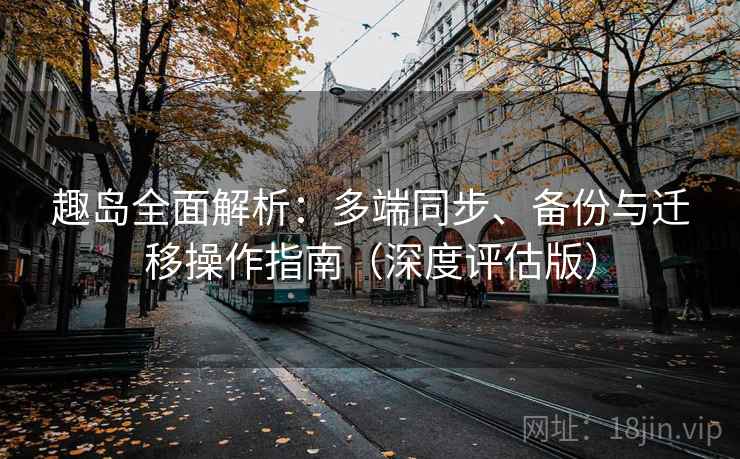 趣岛全面解析:多端同步、备份与迁移操作指南(深度评估版) 趣岛全面解析:多端同步、备份与迁移操作指南(深度评估版)