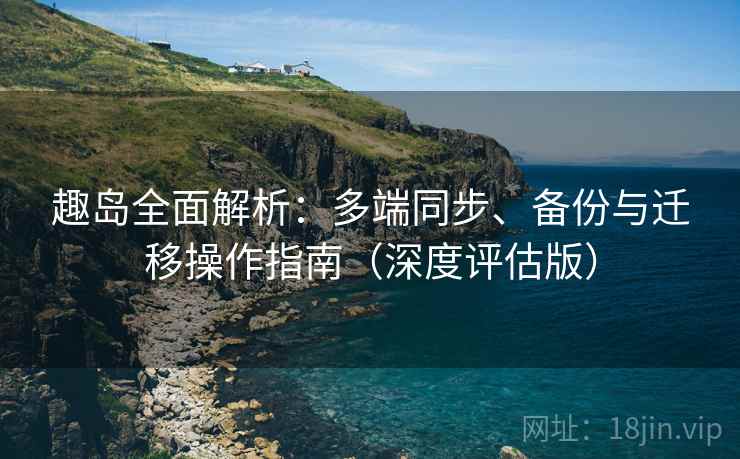 趣岛全面解析:多端同步、备份与迁移操作指南(深度评估版) 趣岛全面解析:多端同步、备份与迁移操作指南(深度评估版)