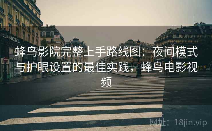 蜂鸟影院完整上手路线图：夜间模式与护眼设置的最佳实践，蜂鸟电影视频