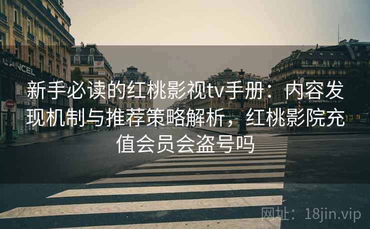 新手必读的红桃影视tv手册：内容发现机制与推荐策略解析，红桃影院充值会员会盗号吗