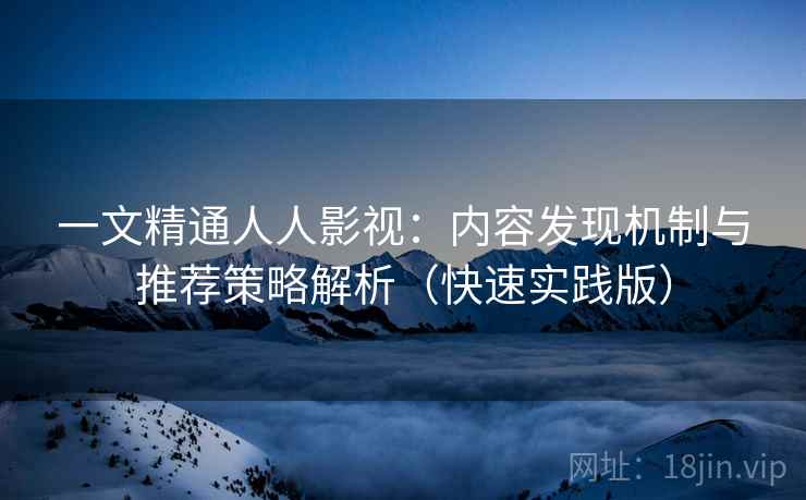 一文精通人人影视：内容发现机制与推荐策略解析（快速实践版）