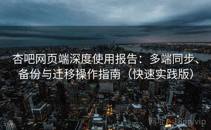 杏吧网页端深度使用报告：多端同步、备份与迁移操作指南（快速实践版）