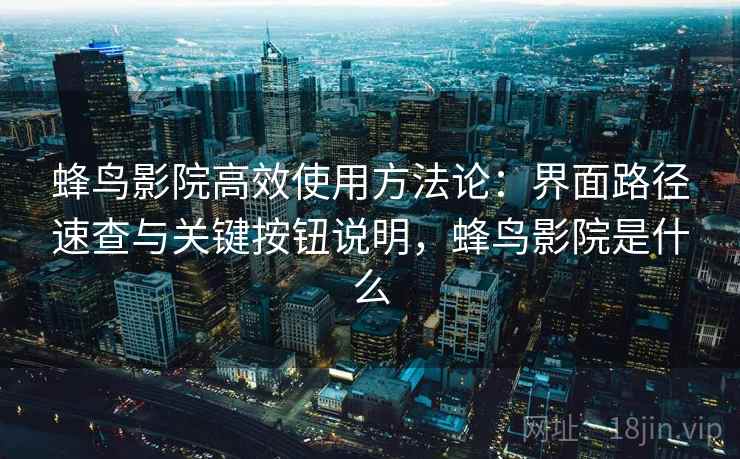 蜂鸟影院高效使用方法论：界面路径速查与关键按钮说明，蜂鸟影院是什么