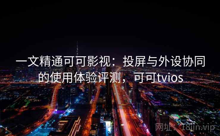 一文精通可可影视:投屏与外设协同的使用体验评测,可可tvios 一文精通可可影视:投屏与外设协同的使用体验评测,可可tvios