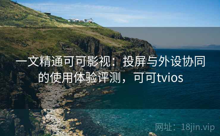 一文精通可可影视:投屏与外设协同的使用体验评测,可可tvios 一文精通可可影视:投屏与外设协同的使用体验评测,可可tvios